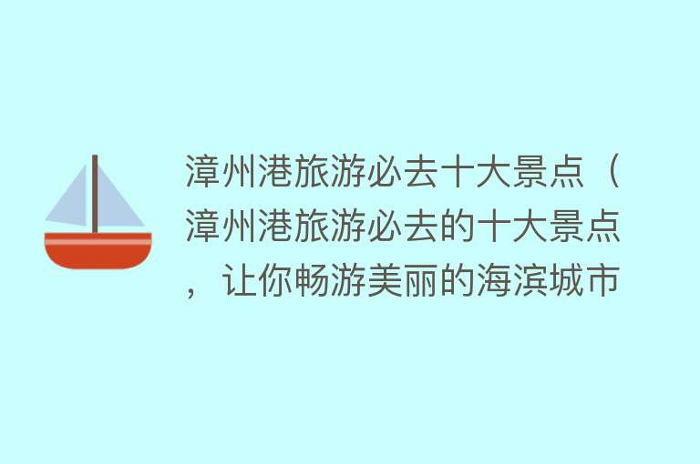 漳州港旅游必去十大景点（漳州港旅游必去的十大景点，让你畅游美丽的海滨城市！）