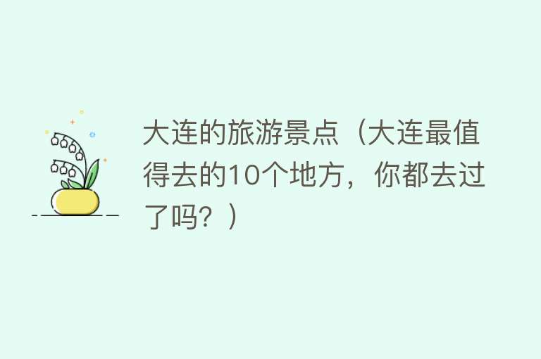 大连的旅游景点（大连最值得去的10个地方，你都去过了吗？）