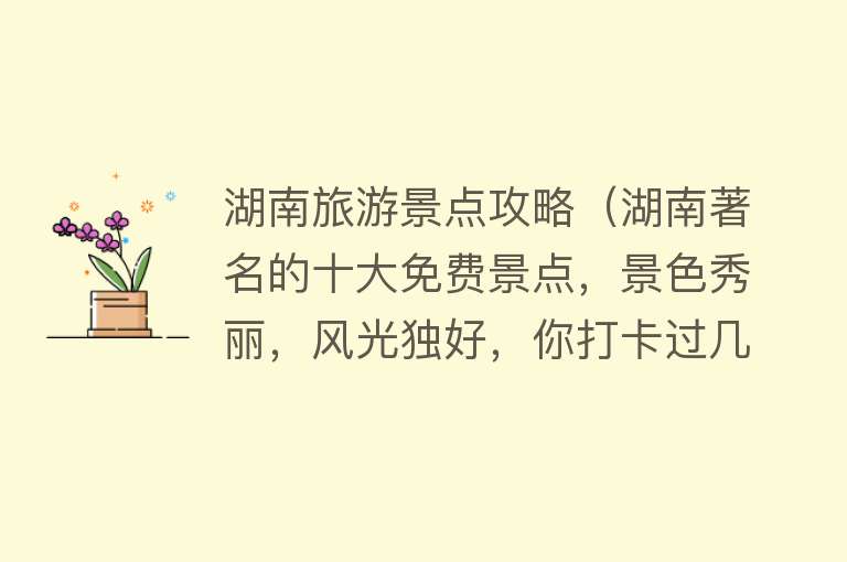 湖南旅游景点攻略（湖南著名的十大免费景点，景色秀丽，风光独好，你打卡过几个）