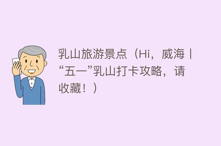 乳山旅游景点（Hi，威海丨“五一”乳山打卡攻略，请收藏！）