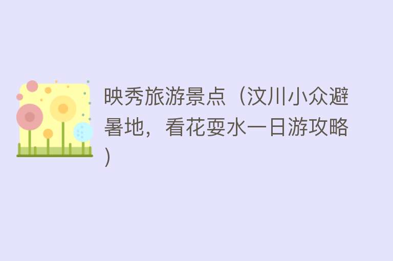 映秀旅游景点（汶川小众避暑地，看花耍水一日游攻略）
