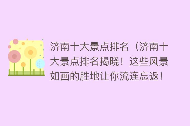 济南十大景点排名（济南十大景点排名揭晓！这些风景如画的胜地让你流连忘返！）