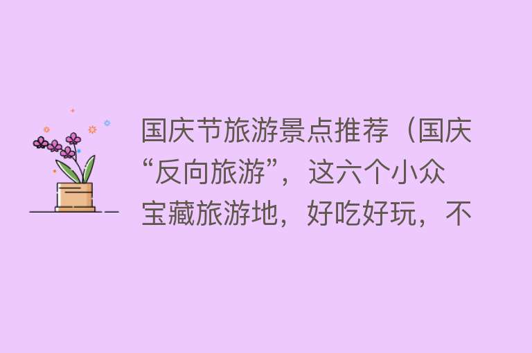 国庆节旅游景点推荐（国庆“反向旅游”，这六个小众宝藏旅游地，好吃好玩，不用人挤人）