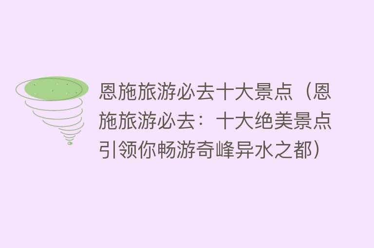 恩施旅游必去十大景点（恩施旅游必去：十大绝美景点引领你畅游奇峰异水之都）