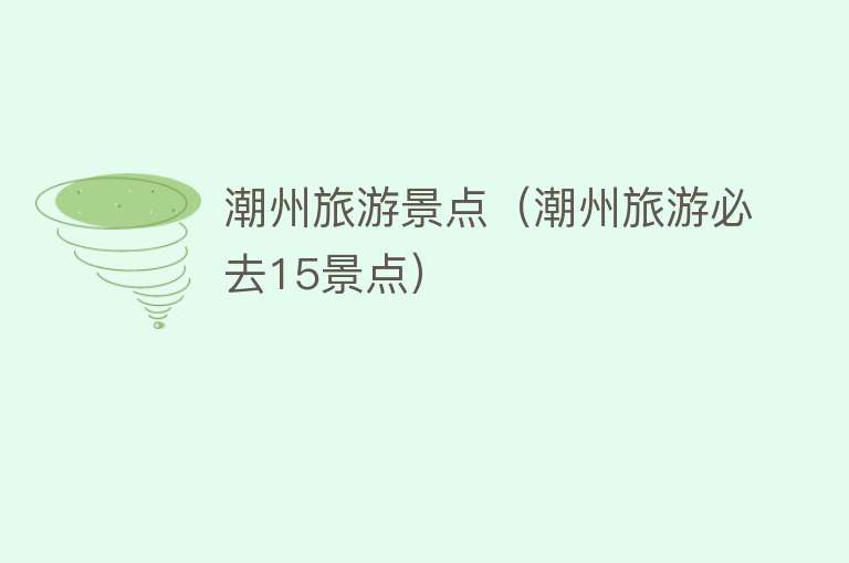 潮州旅游景点（潮州旅游必去15景点）