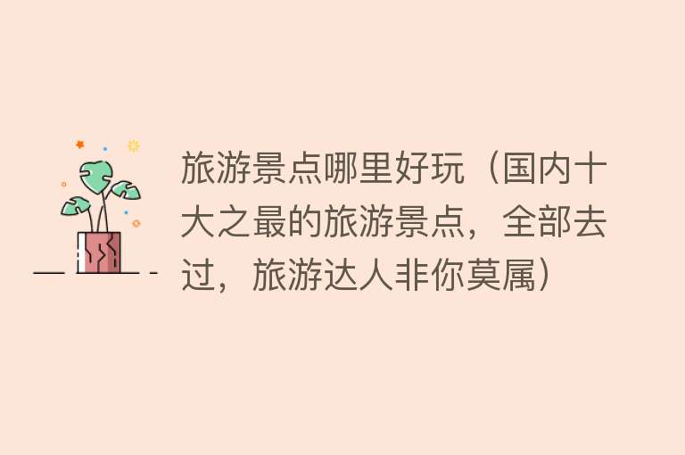 旅游景点哪里好玩(国内十大之最的旅游景点,全部去过,旅游达人非你莫属) 旅游景点哪里好玩(国内十大之最的旅游景点,全部去过,旅游达人非你莫属)