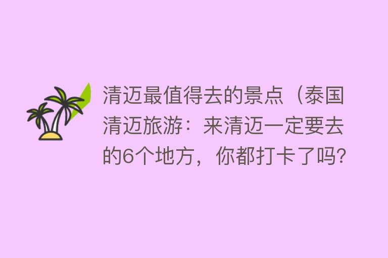 清迈最值得去的景点（泰国清迈旅游：来清迈一定要去的6个地方，你都打卡了吗？）