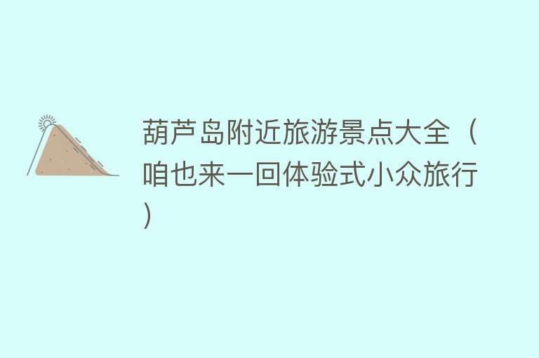 葫芦岛附近旅游景点大全（咱也来一回体验式小众旅行）