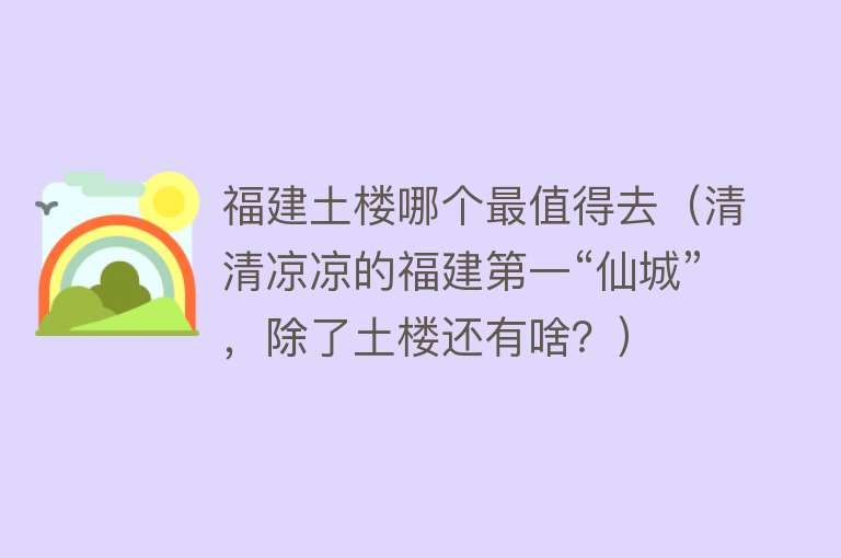 福建土楼哪个最值得去（清清凉凉的福建第一“仙城”，除了土楼还有啥？）