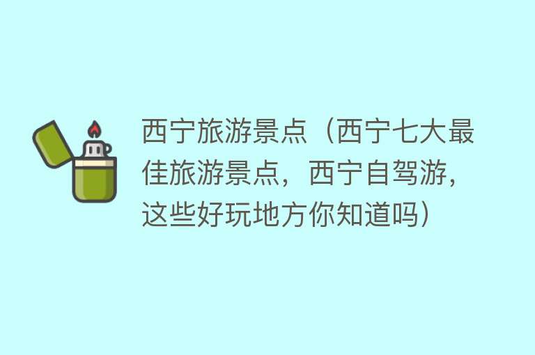 西宁旅游景点（西宁七大最佳旅游景点，西宁自驾游，这些好玩地方你知道吗）
