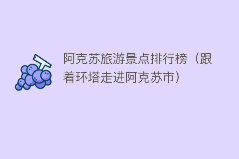阿克苏旅游景点排行榜（跟着环塔走进阿克苏市）