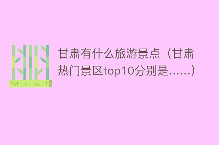 甘肃有什么旅游景点（甘肃热门景区top10分别是……）