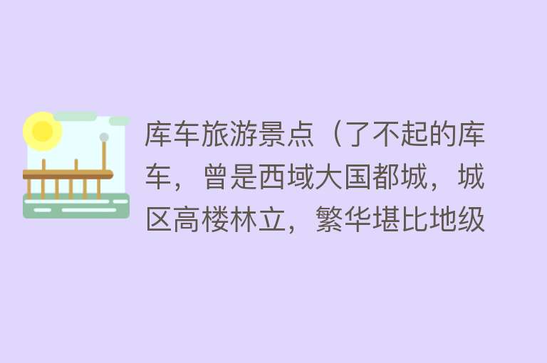 库车旅游景点（了不起的库车，曾是西域大国都城，城区高楼林立，繁华堪比地级市）
