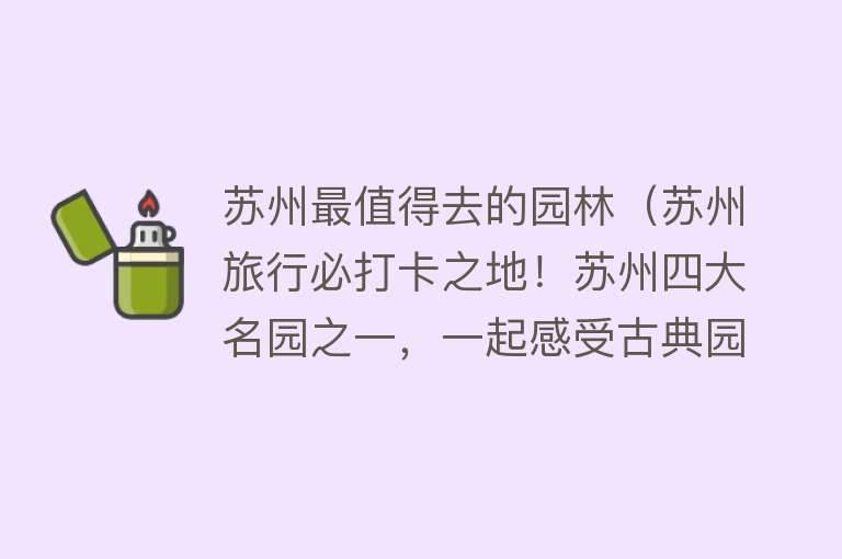苏州最值得去的园林（苏州旅行必打卡之地！苏州四大名园之一，一起感受古典园林之美）