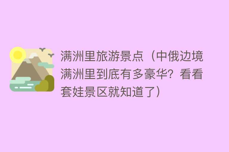 满洲里旅游景点（中俄边境满洲里到底有多豪华？看看套娃景区就知道了）