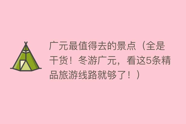 广元最值得去的景点（全是干货！冬游广元，看这5条精品旅游线路就够了！）