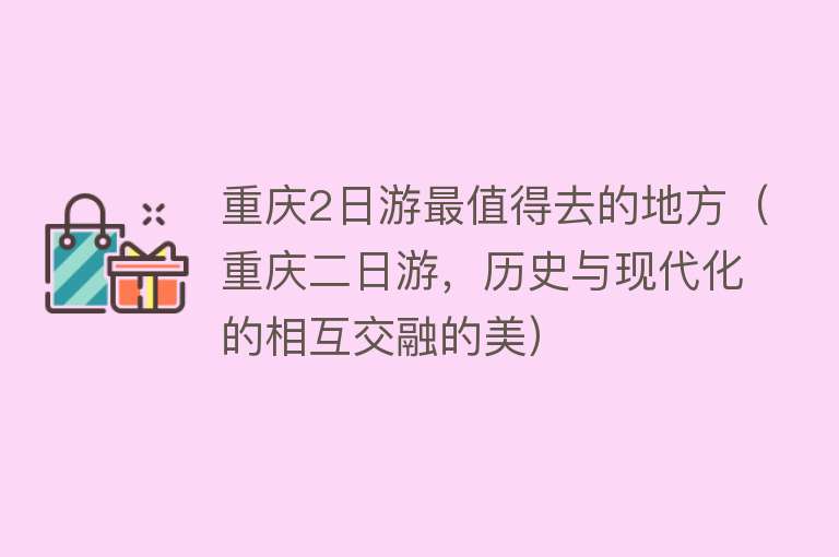 重庆2日游最值得去的地方（重庆二日游，历史与现代化的相互交融的美）