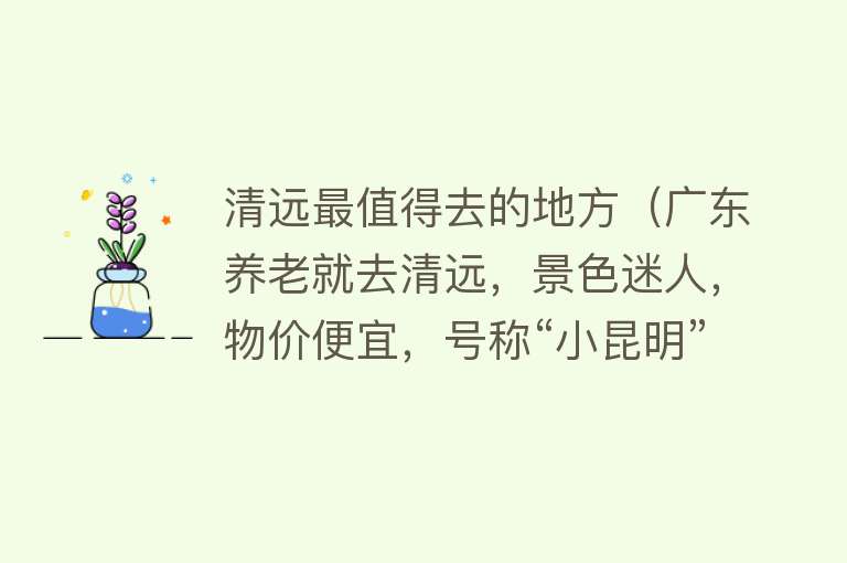 清远最值得去的地方（广东养老就去清远，景色迷人，物价便宜，号称“小昆明”）