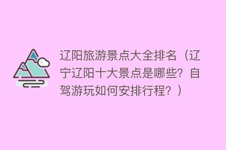 辽阳旅游景点大全排名（辽宁辽阳十大景点是哪些？自驾游玩如何安排行程？）