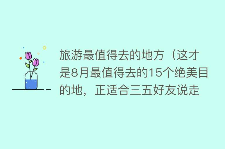 旅游最值得去的地方（这才是8月最值得去的15个绝美目的地，正适合三五好友说走就走，再不出发就辜负夏天了~）