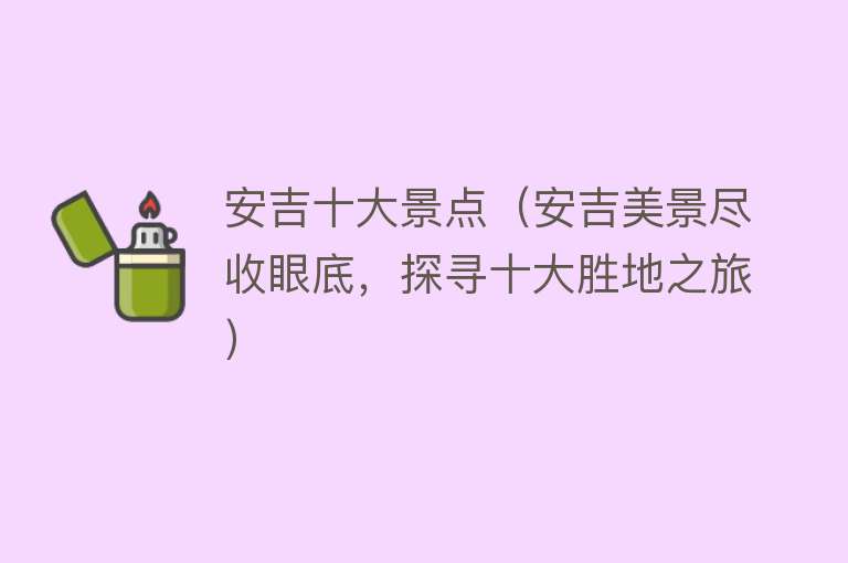 安吉十大景点（安吉美景尽收眼底，探寻十大胜地之旅）