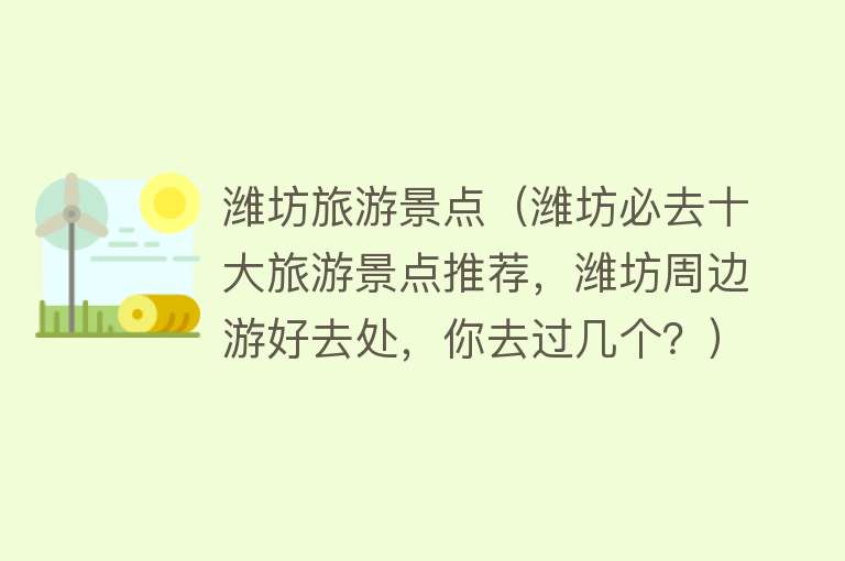 潍坊旅游景点（潍坊必去十大旅游景点推荐，潍坊周边游好去处，你去过几个？）