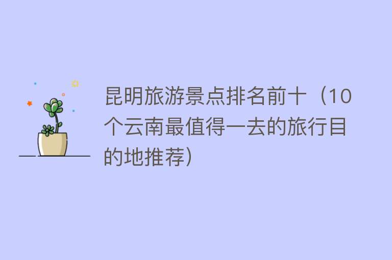 昆明旅游景点排名前十（10个云南最值得一去的旅行目的地推荐）