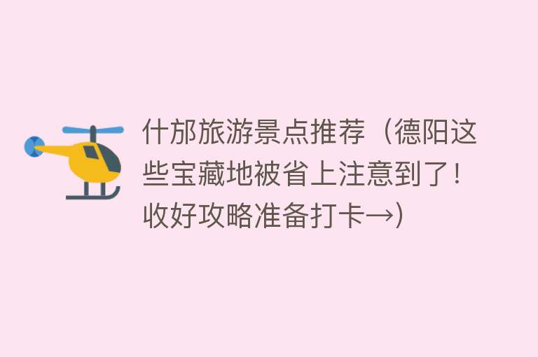 什邡旅游景点推荐（德阳这些宝藏地被省上注意到了！收好攻略准备打卡→）