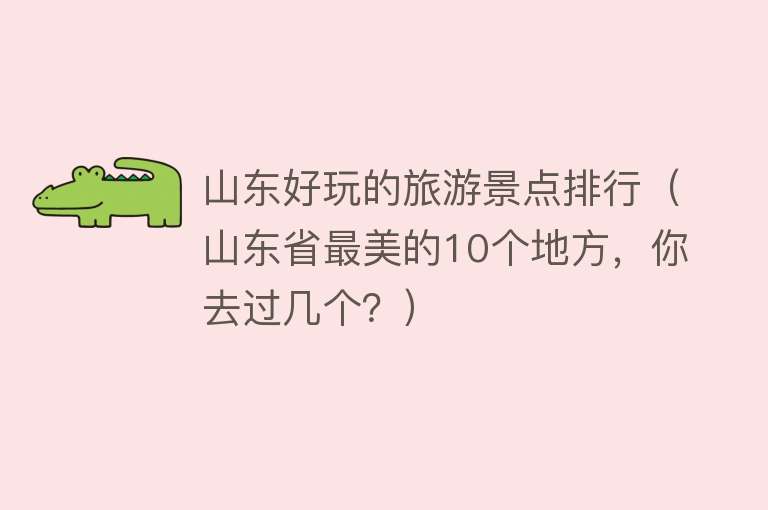 山东好玩的旅游景点排行（山东省最美的10个地方，你去过几个？）
