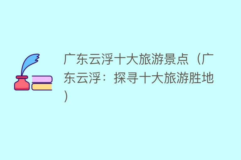 广东云浮十大旅游景点（广东云浮：探寻十大旅游胜地）