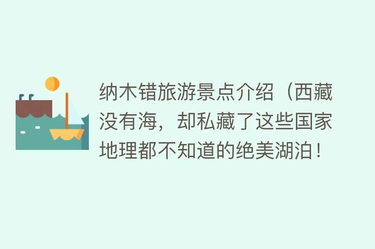 纳木错旅游景点介绍（西藏没有海，却私藏了这些国家地理都不知道的绝美湖泊！）