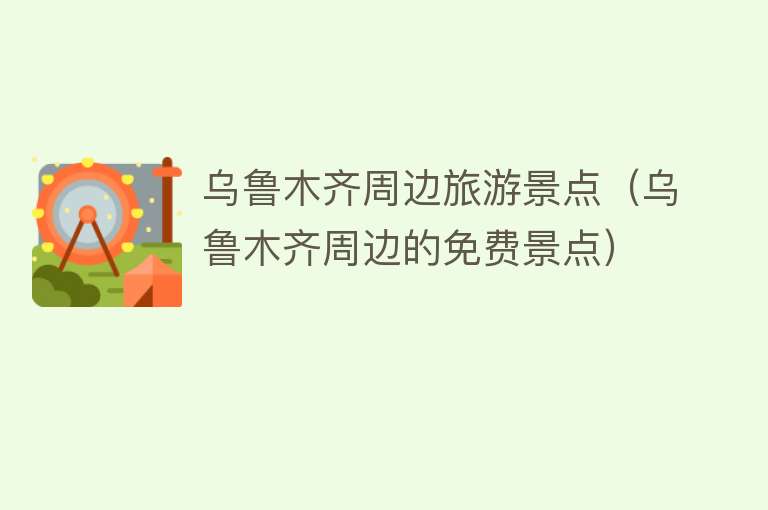乌鲁木齐周边旅游景点（乌鲁木齐周边的免费景点）