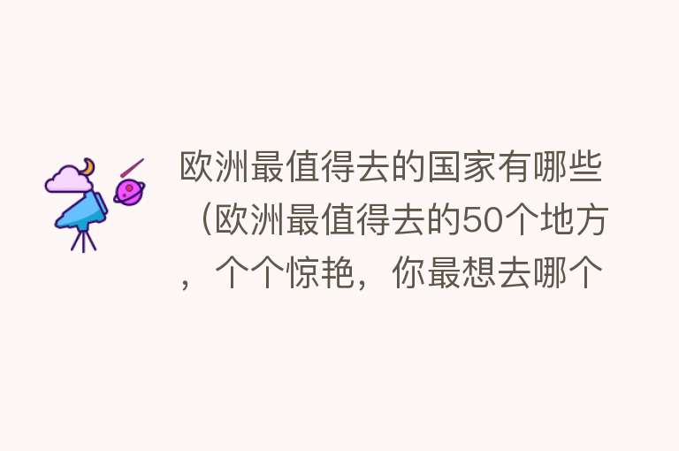 欧洲最值得去的国家有哪些（欧洲最值得去的50个地方，个个惊艳，你最想去哪个？）