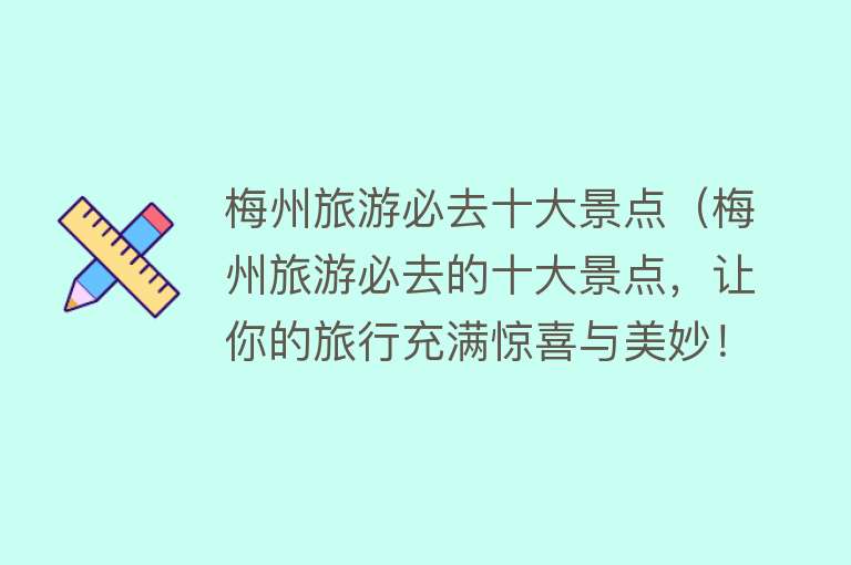 梅州旅游必去十大景点（梅州旅游必去的十大景点，让你的旅行充满惊喜与美妙！）