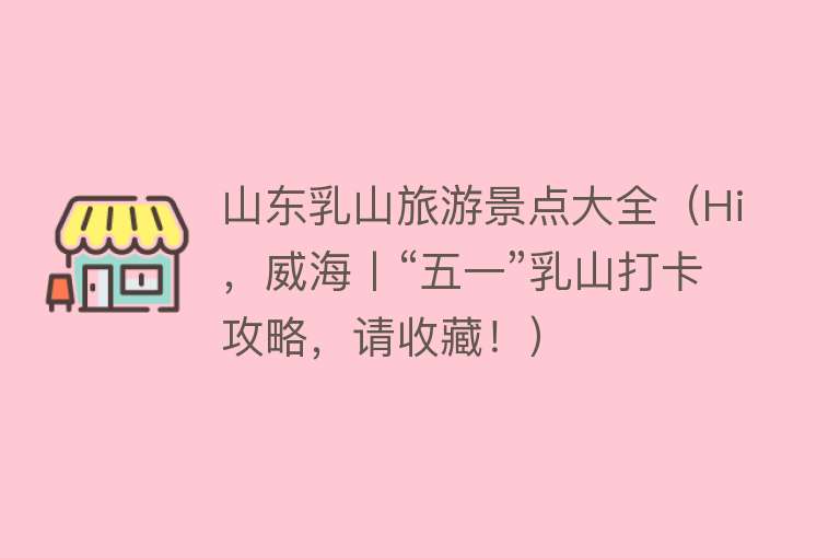 山东乳山旅游景点大全（Hi，威海丨“五一”乳山打卡攻略，请收藏！）