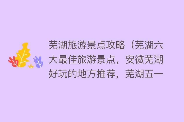 芜湖旅游景点攻略（芜湖六大最佳旅游景点，安徽芜湖好玩的地方推荐，芜湖五一周边游）