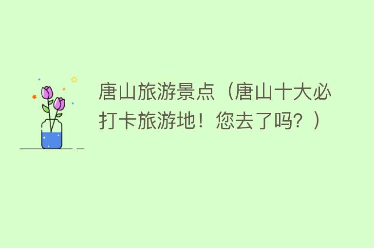 唐山旅游景点（唐山十大必打卡旅游地！您去了吗？）