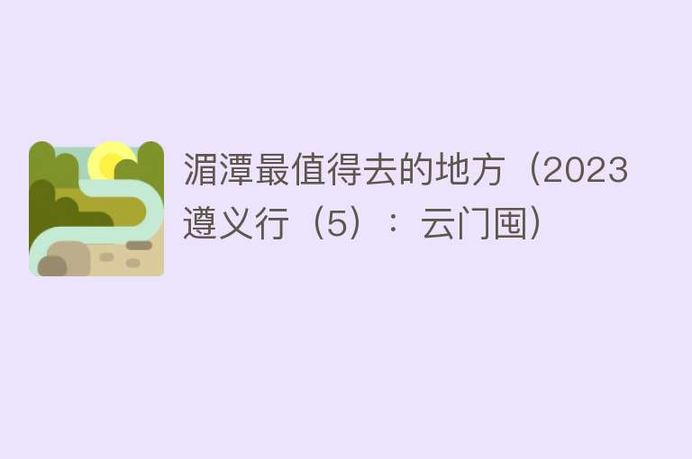 湄潭最值得去的地方（2023遵义行（5）：云门囤）