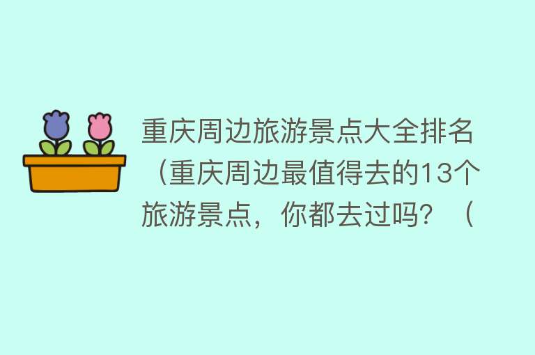重庆周边旅游景点大全排名（重庆周边最值得去的13个旅游景点，你都去过吗？（上篇））