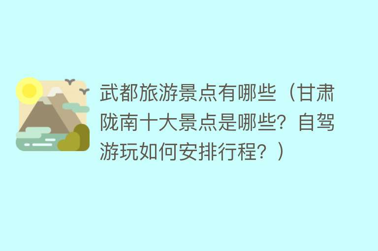 武都旅游景点有哪些（甘肃陇南十大景点是哪些？自驾游玩如何安排行程？）