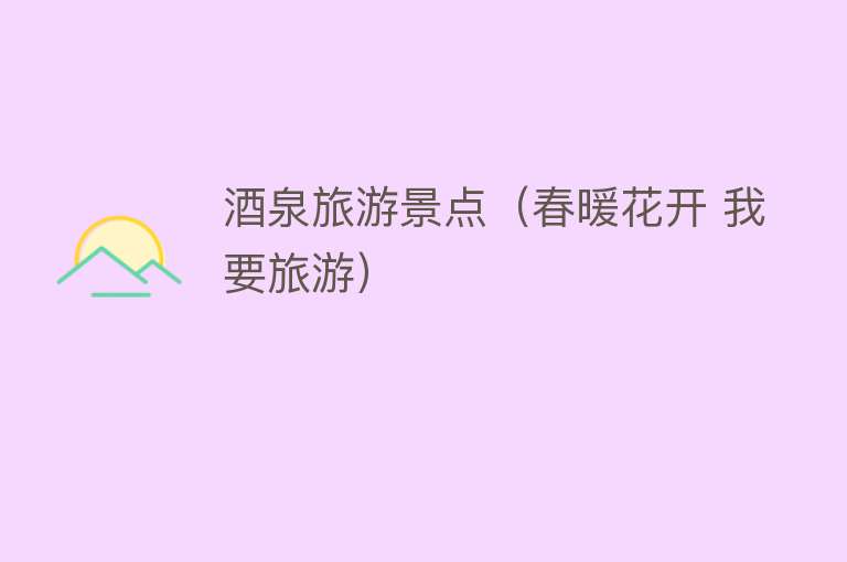 酒泉旅游景点（春暖花开 我要旅游）