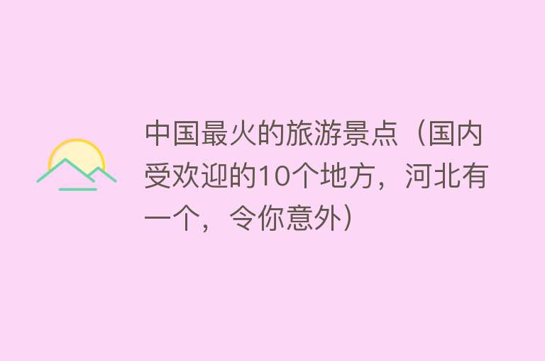 中国最火的旅游景点（国内受欢迎的10个地方，河北有一个，令你意外）