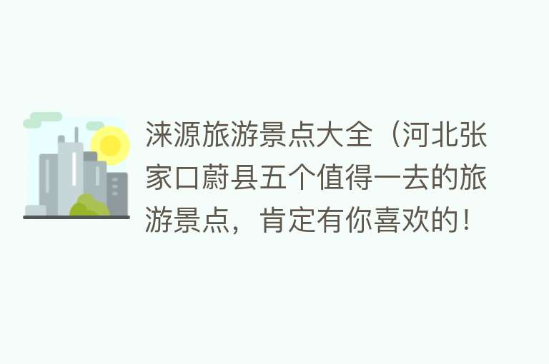 涞源旅游景点大全（河北张家口蔚县五个值得一去的旅游景点，肯定有你喜欢的！）