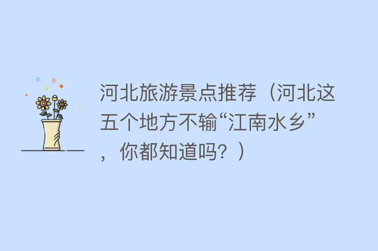 河北旅游景点推荐（河北这五个地方不输“江南水乡”，你都知道吗？）