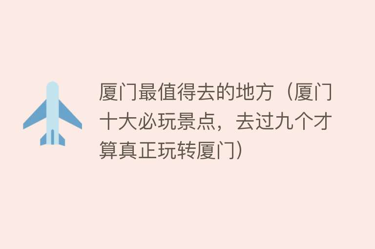 厦门最值得去的地方（厦门十大必玩景点，去过九个才算真正玩转厦门）