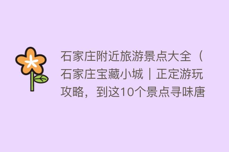 石家庄附近旅游景点大全（石家庄宝藏小城︱正定游玩攻略，到这10个景点寻味唐风古韵）