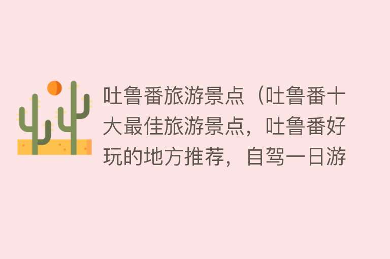 吐鲁番旅游景点（吐鲁番十大最佳旅游景点，吐鲁番好玩的地方推荐，自驾一日游）