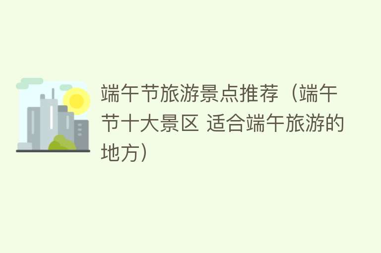 端午节旅游景点推荐（端午节十大景区 适合端午旅游的地方）
