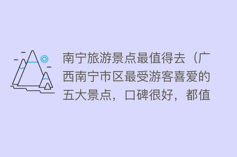 南宁旅游景点最值得去（广西南宁市区最受游客喜爱的五大景点，口碑很好，都值得一去）