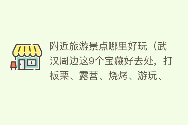 附近旅游景点哪里好玩（武汉周边这9个宝藏好去处，打板栗、露营、烧烤、游玩、泡温泉）